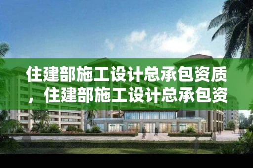 住建部施工设计总承包资质，住建部施工设计总承包资质标准
