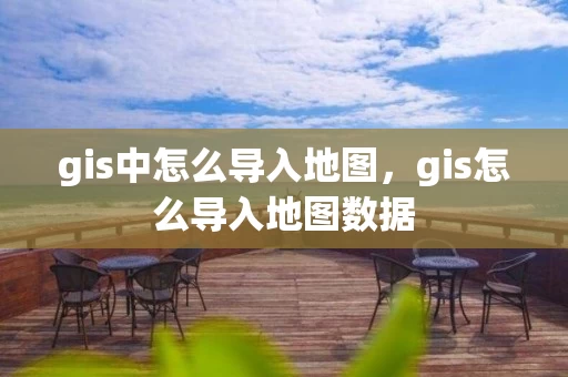 gis中怎么导入地图,gis怎么导入地图数据 gis中怎么导入地图,gis怎么导入地图数据