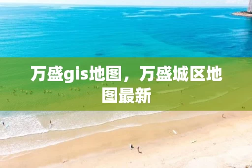 万盛gis地图，万盛城区地图最新