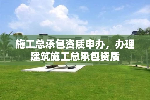 施工总承包资质申办，办理建筑施工总承包资质