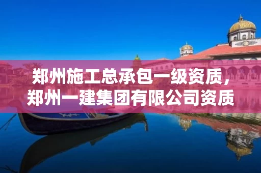 郑州施工总承包一级资质，郑州一建集团有限公司资质