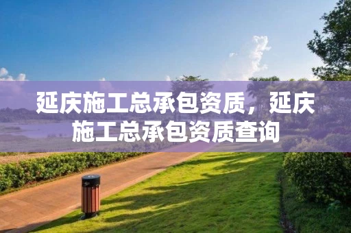 延庆施工总承包资质，延庆施工总承包资质查询