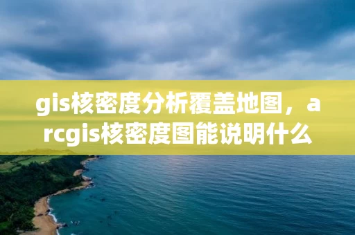 gis核密度分析覆盖地图,arcgis核密度图能说明什么 gis核密度分析覆盖地图,arcgis核密度图能说明什么
