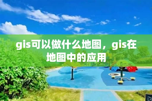 gis可以做什么地图，gis在地图中的应用
