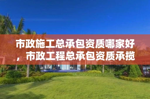 市政施工总承包资质哪家好，市政工程总承包资质承揽范围