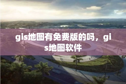 gis地图有免费版的吗，gis地图软件