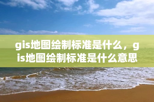 gis地图绘制标准是什么，gis地图绘制标准是什么意思
