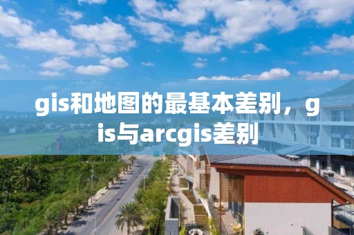 gis和地图的最基本差别，gis与arcgis差别