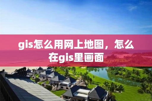 gis怎么用网上地图，怎么在gis里画面