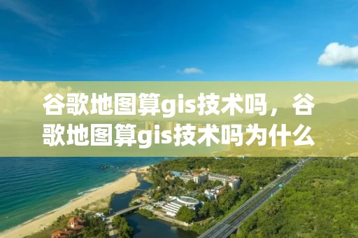 谷歌地图算gis技术吗，谷歌地图算gis技术吗为什么