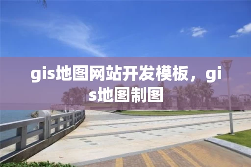 gis地图网站开发模板，gis地图制图