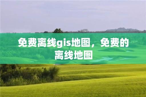 免费离线gis地图，免费的离线地图