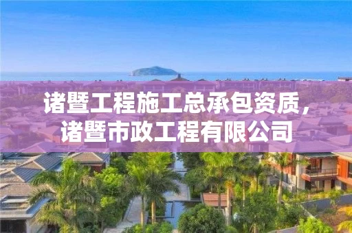 诸暨工程施工总承包资质，诸暨市政工程有限公司