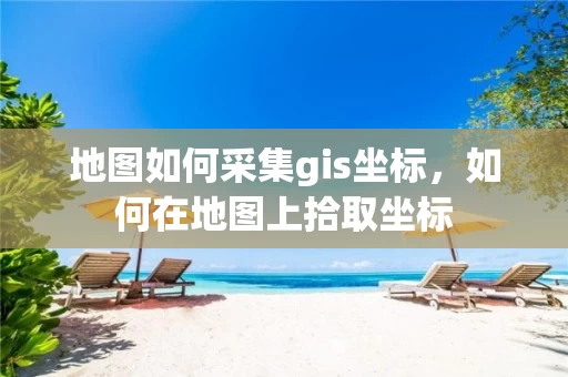 地图如何采集gis坐标，如何在地图上拾取坐标