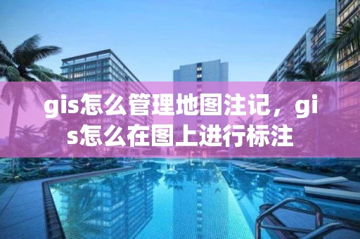 gis怎么管理地图注记，gis怎么在图上进行标注