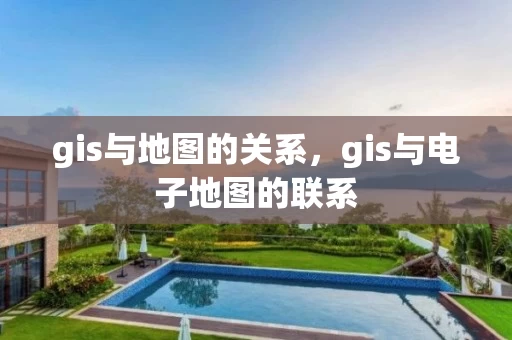 gis与地图的关系，gis与电子地图的联系
