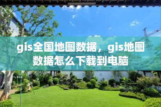 gis全国地图数据，gis地图数据怎么下载到电脑