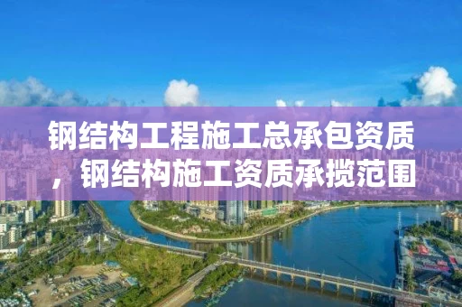 钢结构工程施工总承包资质，钢结构施工资质承揽范围