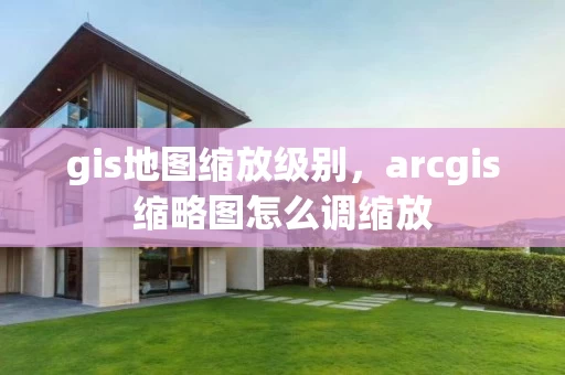 gis地图缩放级别，arcgis缩略图怎么调缩放