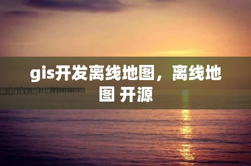 gis开发离线地图，离线地图 开源