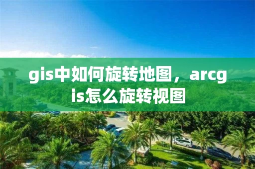 gis中如何旋转地图，arcgis怎么旋转视图