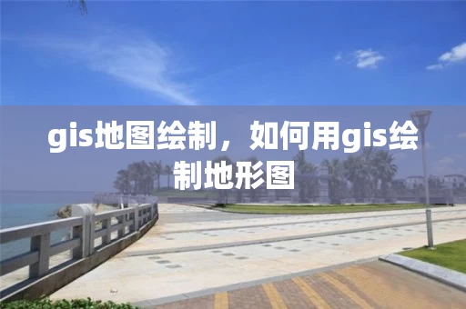 gis地图绘制,如何用gis绘制地形图 gis地图绘制,如何用gis绘制地形图
