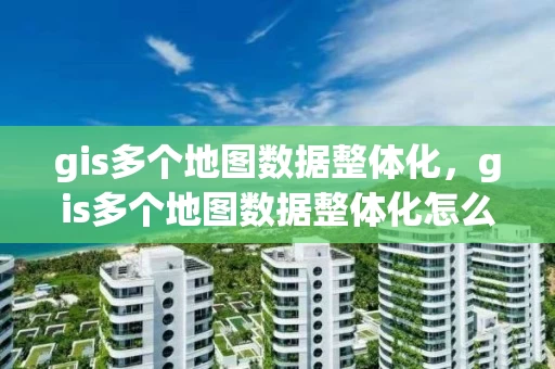 gis多个地图数据整体化，gis多个地图数据整体化怎么做
