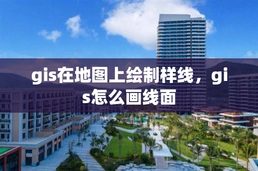 gis在地图上绘制样线，gis怎么画线面