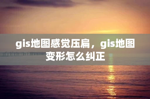 gis地图感觉压扁，gis地图变形怎么纠正