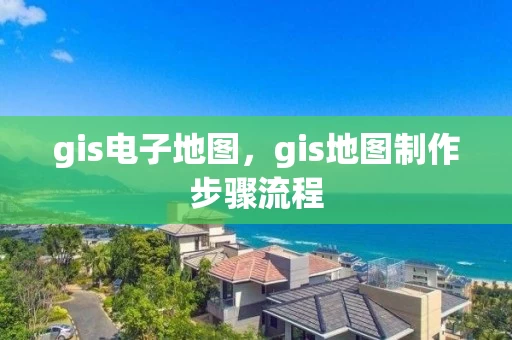 gis电子地图，gis地图制作步骤流程
