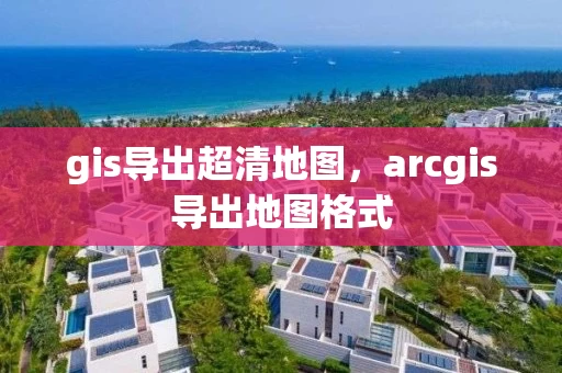 gis导出超清地图，arcgis导出地图格式