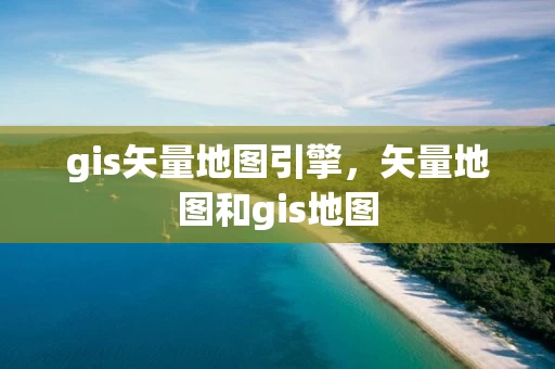 gis矢量地图引擎，矢量地图和gis地图