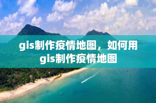 gis制作疫情地图，如何用gis制作疫情地图