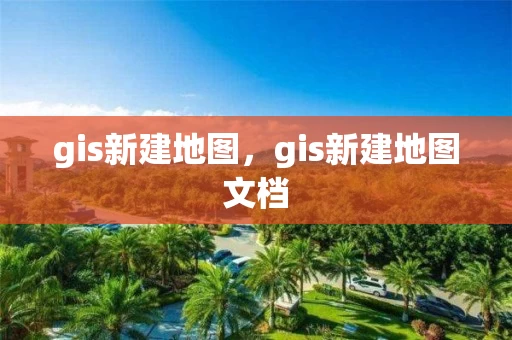 gis新建地图，gis新建地图文档