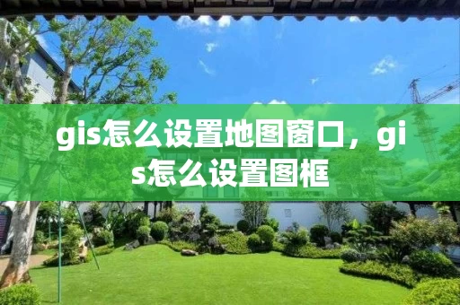 gis怎么设置地图窗口，gis怎么设置图框