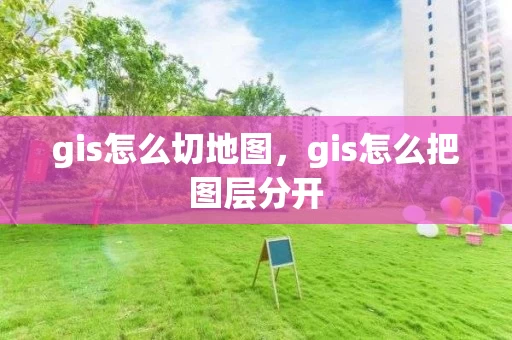 gis怎么切地图，gis怎么把图层分开