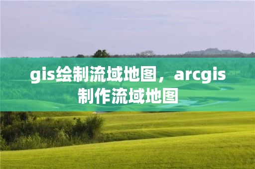 gis绘制流域地图，arcgis制作流域地图