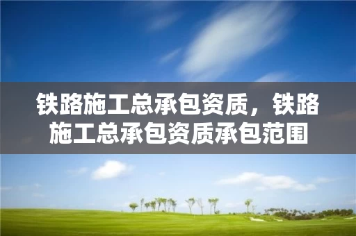 铁路施工总承包资质，铁路施工总承包资质承包范围