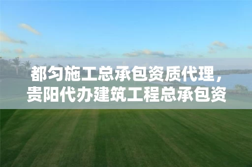 都匀施工总承包资质代理，贵阳代办建筑工程总承包资质