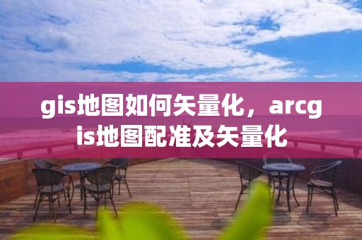 gis地图如何矢量化，arcgis地图配准及矢量化