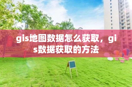 gis地图数据怎么获取,gis数据获取的方法 gis地图数据怎么获取,gis数据获取的方法