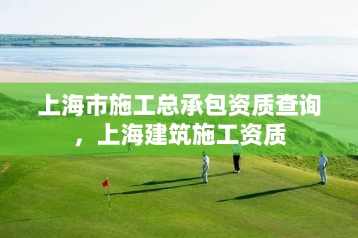 上海市施工总承包资质查询，上海建筑施工资质