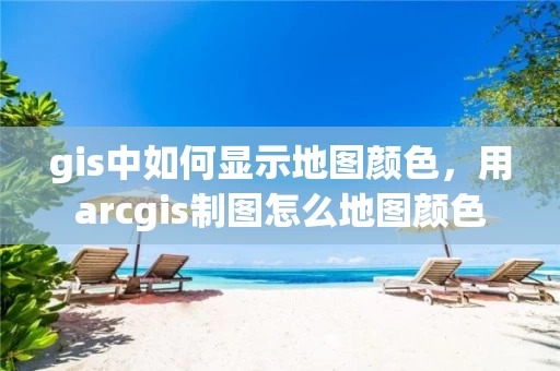gis中如何显示地图颜色,用arcgis制图怎么地图颜色 gis中如何显示地图颜色,用arcgis制图怎么地图颜色