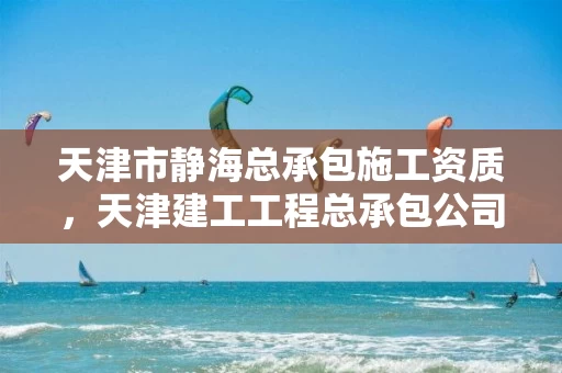 天津市静海总承包施工资质，天津建工工程总承包公司资质