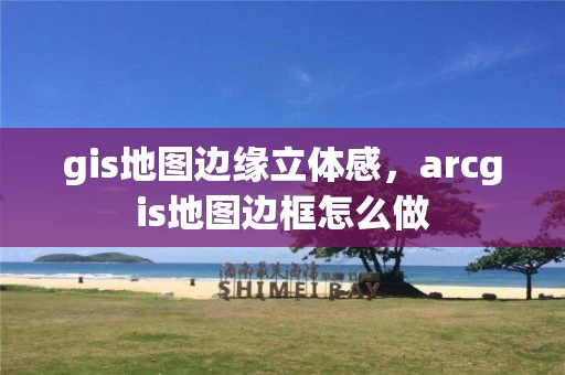 gis地图边缘立体感,arcgis地图边框怎么做 gis地图边缘立体感,arcgis地图边框怎么做