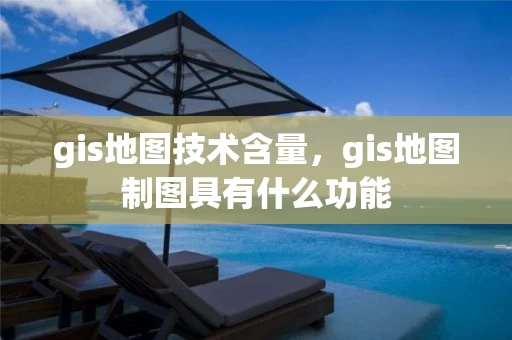 gis地图技术含量,gis地图制图具有什么功能 gis地图技术含量,gis地图制图具有什么功能