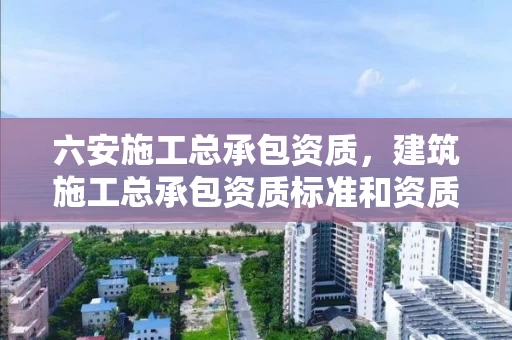 六安施工总承包资质，建筑施工总承包资质标准和资质等级标准