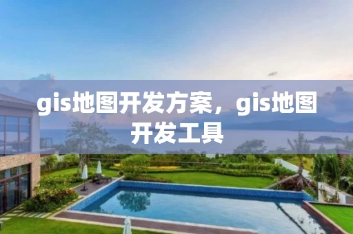 gis地图开发方案，gis地图开发工具