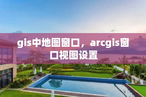 gis中地图窗口,arcgis窗口视图设置 gis中地图窗口,arcgis窗口视图设置