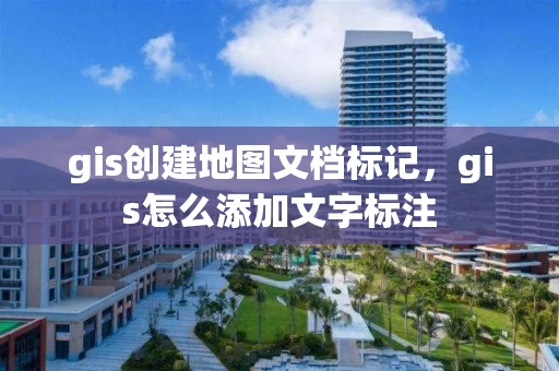 gis创建地图文档标记,gis怎么添加文字标注 gis创建地图文档标记,gis怎么添加文字标注